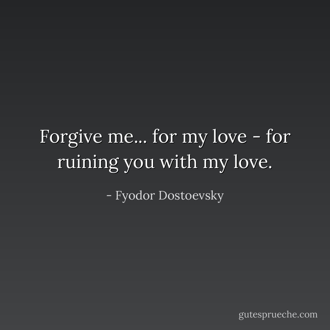 Forgive me... for my love - for ruining you with my love. - Fyodor Dostoevsky