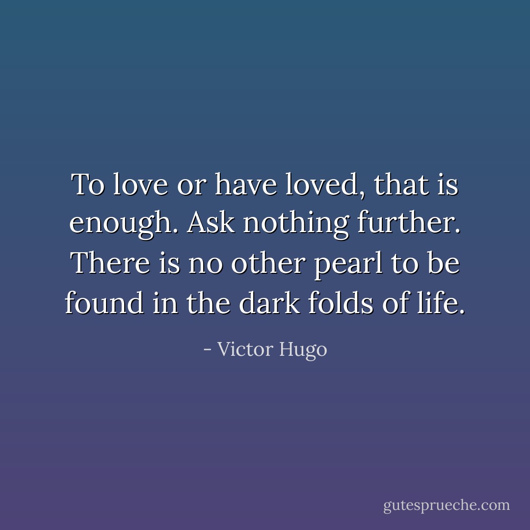 To love or have loved, that is enough. Ask nothing further. There is no other pearl to be found in the dark folds of life. - Victor Hugo