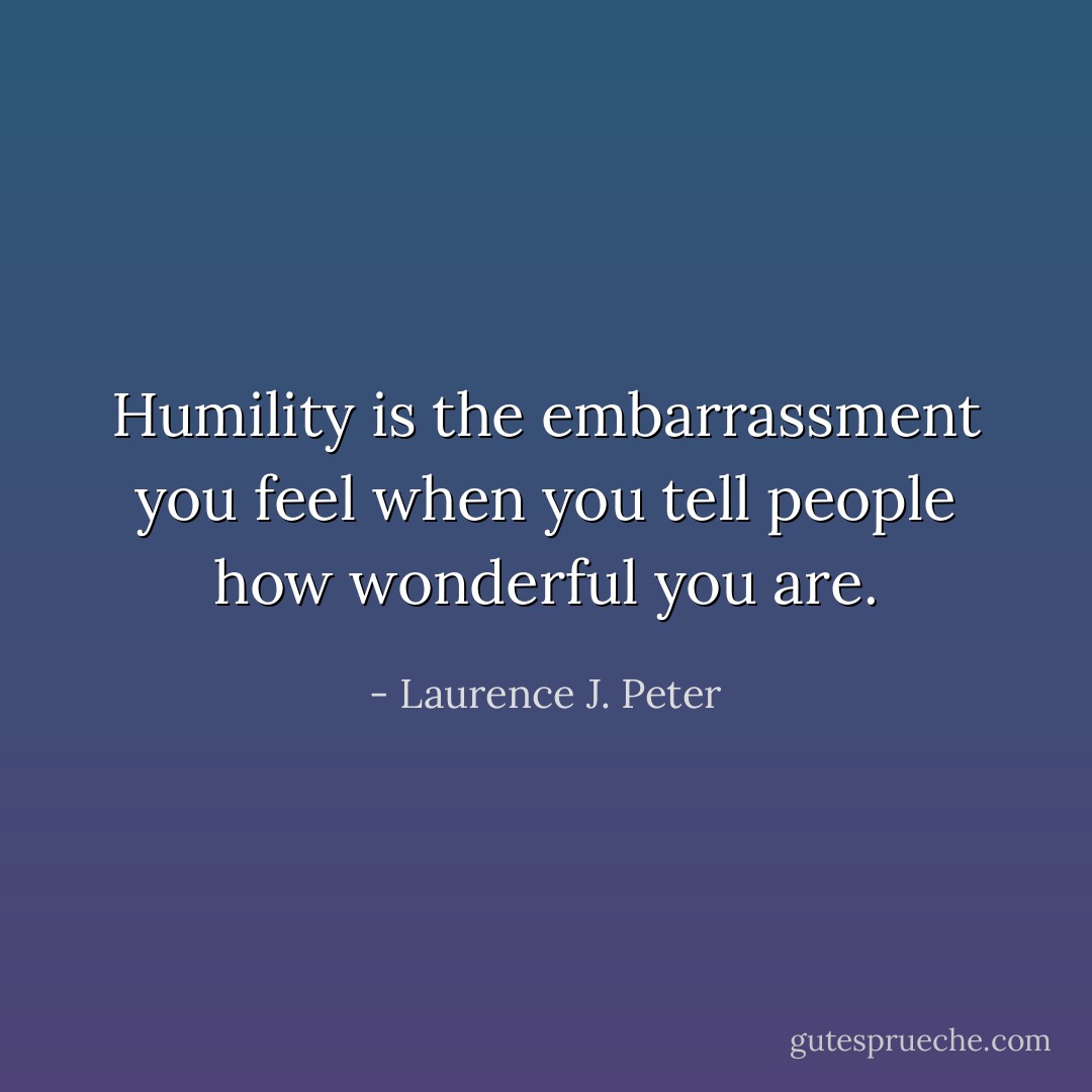 Humility is the embarrassment you feel when you tell people how wonderful you are. - Laurence J. Peter