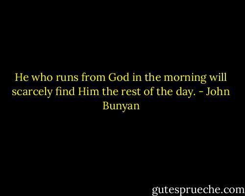 He who runs from God in the morning will scarcely find Him the rest of the day. - John Bunyan