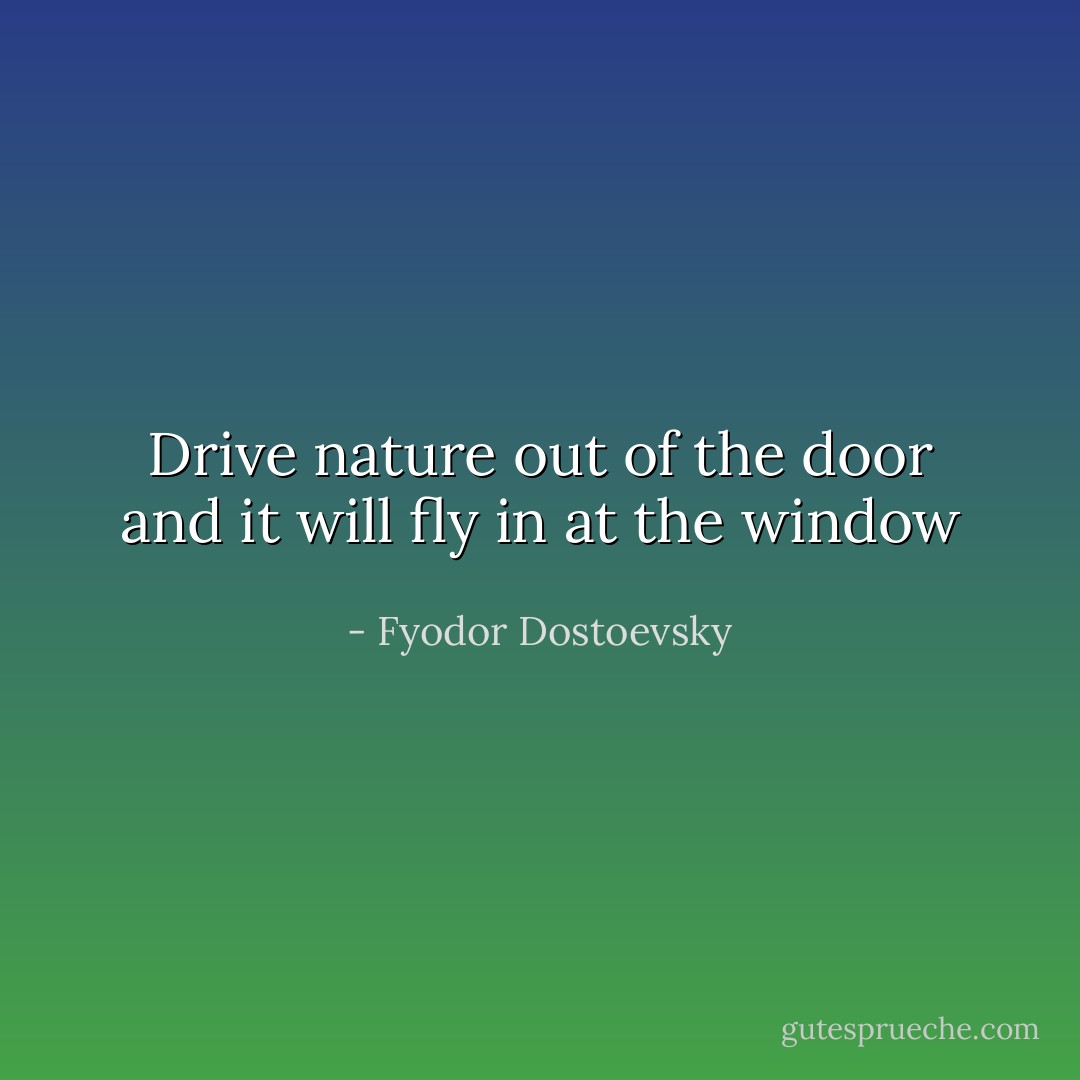 Drive nature out of the door and it will fly in at the window - Fyodor Dostoevsky