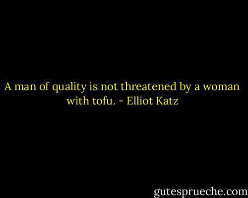 A man of quality is not threatened by a woman with tofu. - Elliot Katz
