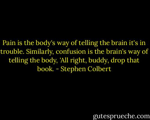 Pain is the body's way of telling the brain it's in trouble. Similarly, confusion is the brain's way of telling the body, 'All right, buddy, drop that book. - Stephen Colbert