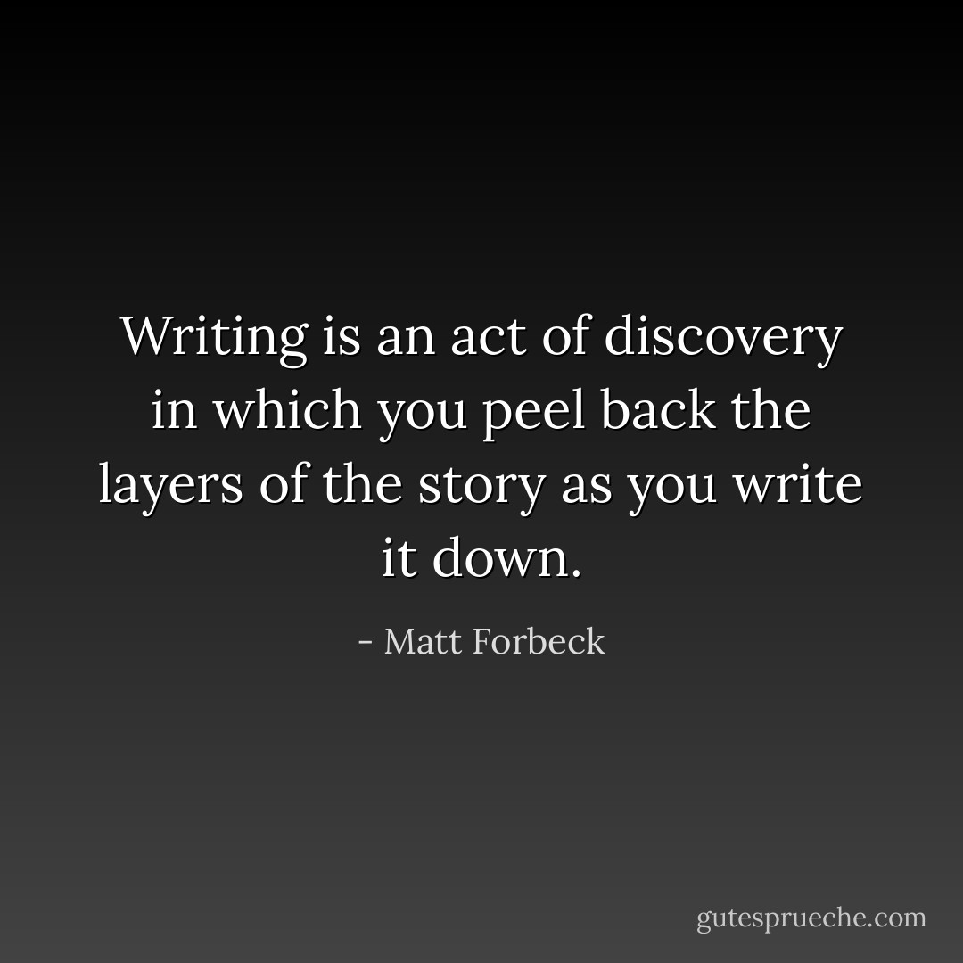 Writing is an act of discovery in which you peel back the layers of the story as you write it down. - Matt Forbeck