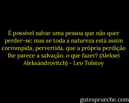 É possível salvar uma pessoa que não quer perder-se; mas se toda a natureza está assim corrompida, pervertida, que a própria perdição lhe parece a salvação, o que fazer?<br />(Aleksei Aleksándrovitch) - Leo Tolstoy