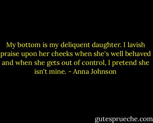 My bottom is my deliquent daughter. I lavish praise upon her cheeks when she's well behaved and when she gets out of control, I pretend she isn't mine. - Anna Johnson