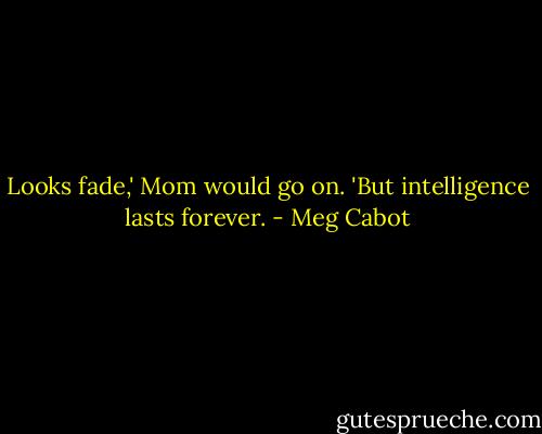 Looks fade,' Mom would go on. 'But intelligence lasts forever. - Meg Cabot