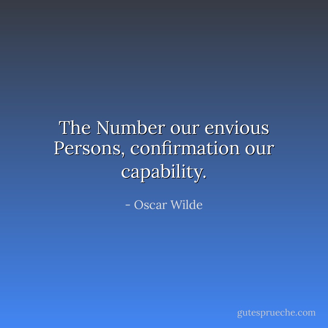 The Number our envious Persons, confirmation our capability. - Oscar Wilde