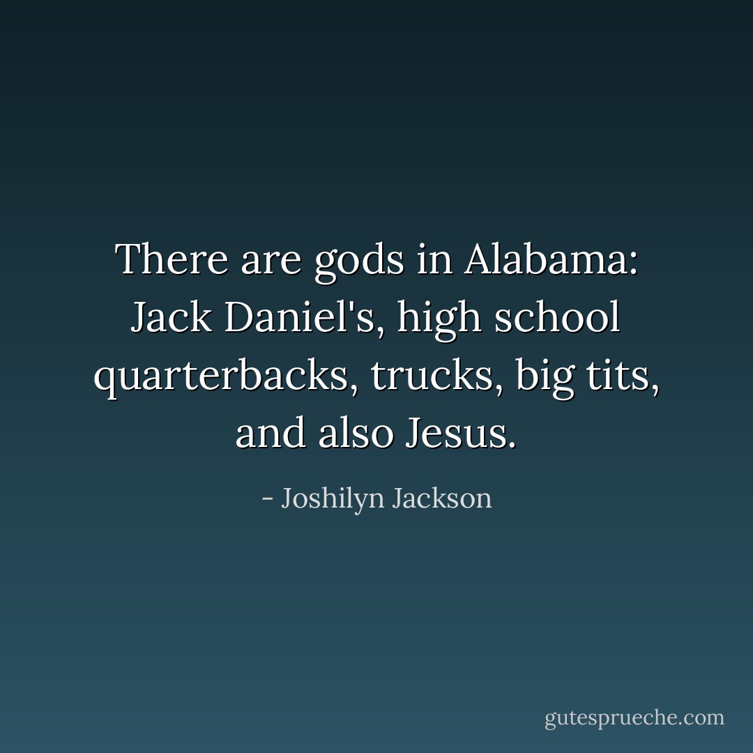There are gods in Alabama: Jack Daniel's, high school quarterbacks, trucks, big tits, and also Jesus. - Joshilyn Jackson