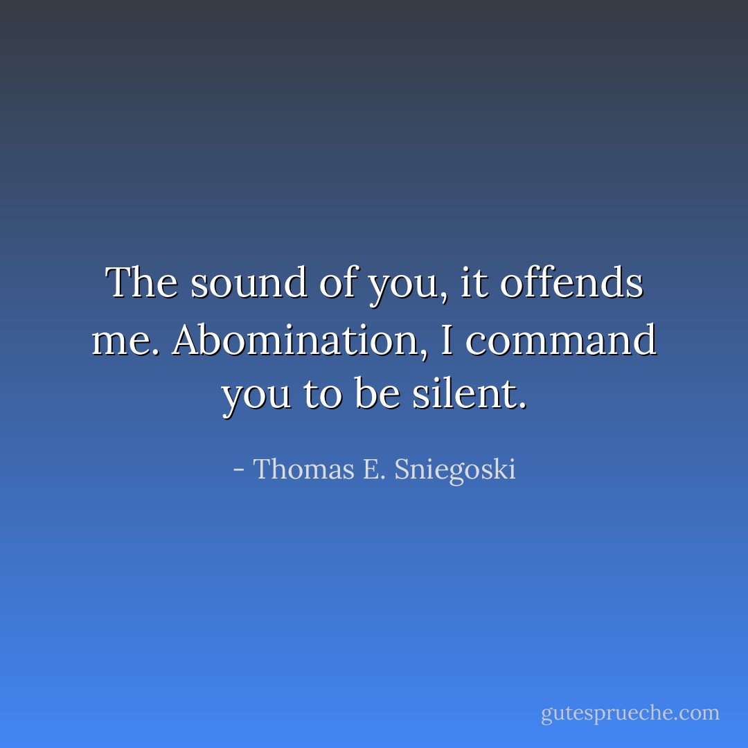 The sound of you, it offends me. Abomination, I command you to be silent. - Thomas E. Sniegoski
