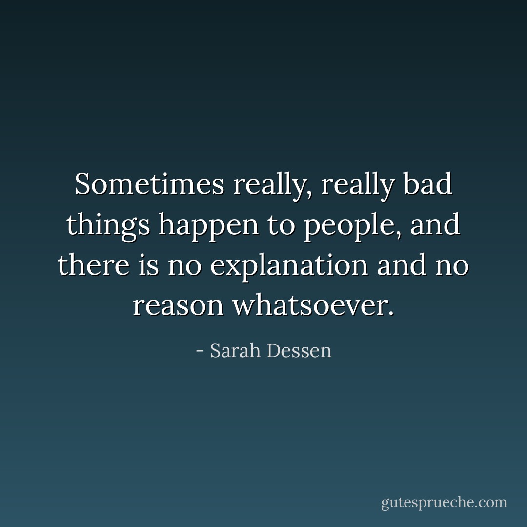 Sometimes really, really bad things happen to people, and there is no explanation and no reason whatsoever. - Sarah Dessen