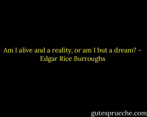Am I alive and a reality, or am I but a dream? - Edgar Rice Burroughs