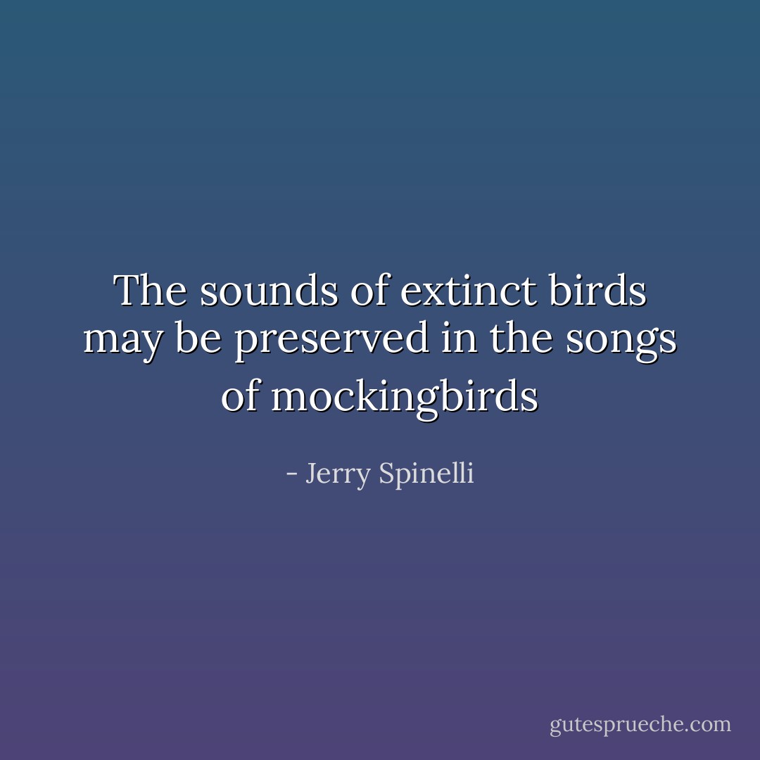 The sounds of extinct birds may be preserved in the songs of mockingbirds - Jerry Spinelli