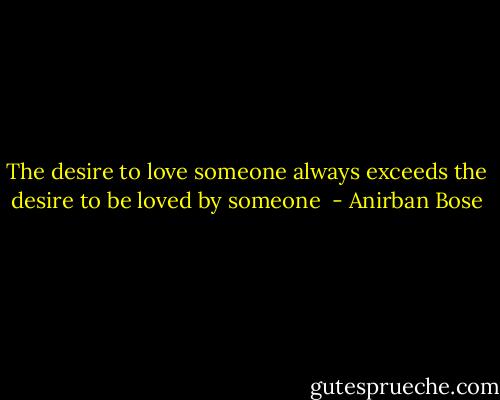 The desire to love someone always exceeds the desire to be loved by someone  - Anirban Bose
