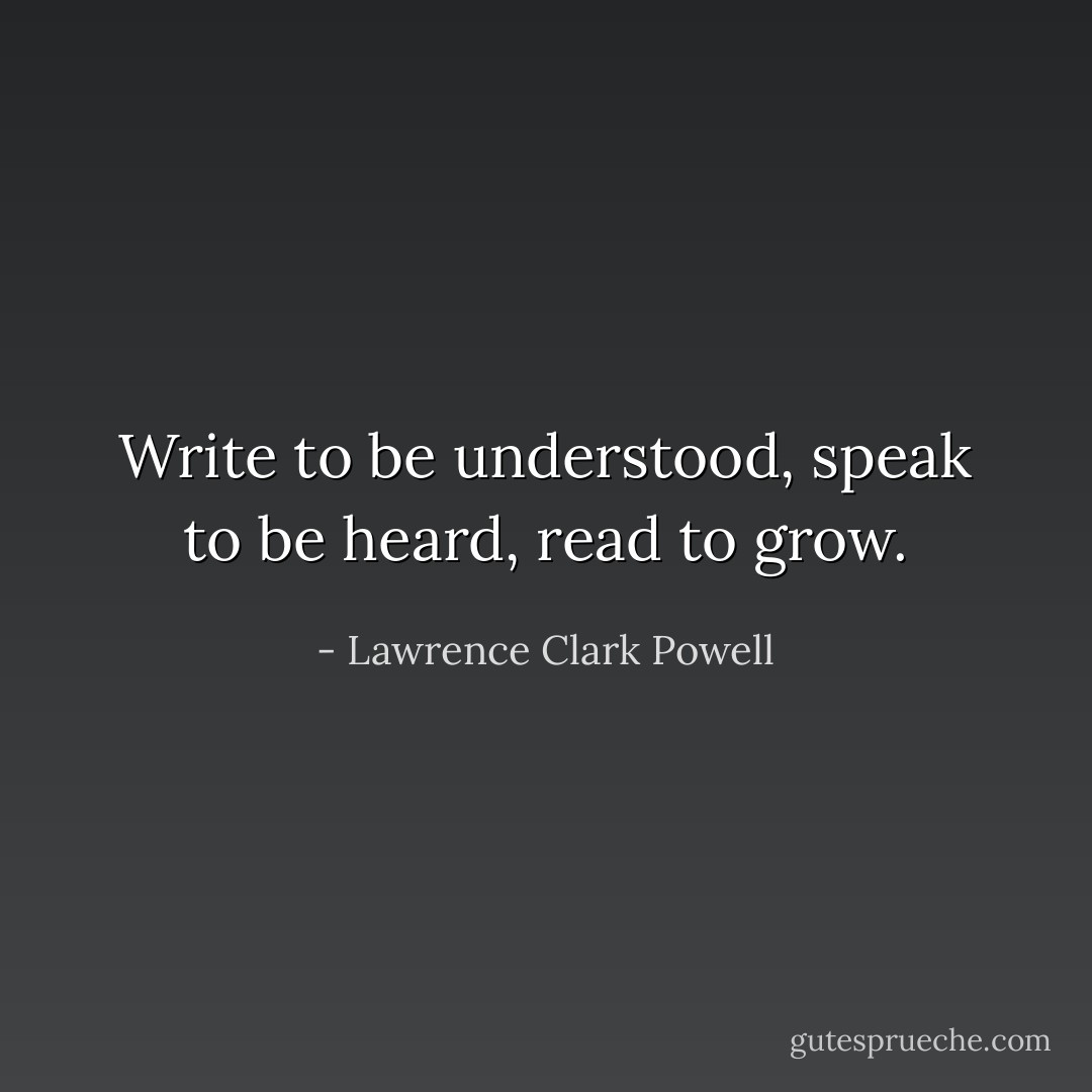 Write to be understood, speak to be heard, read to grow. - Lawrence Clark Powell