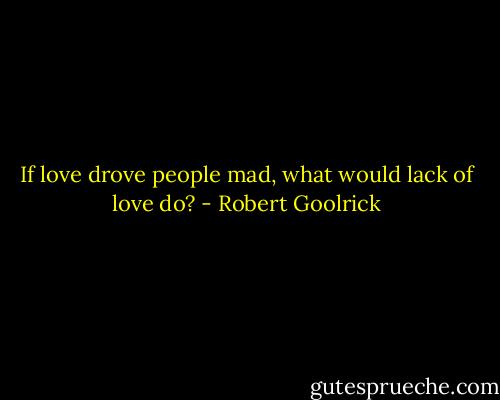 If love drove people mad, what would lack of love do? - Robert Goolrick