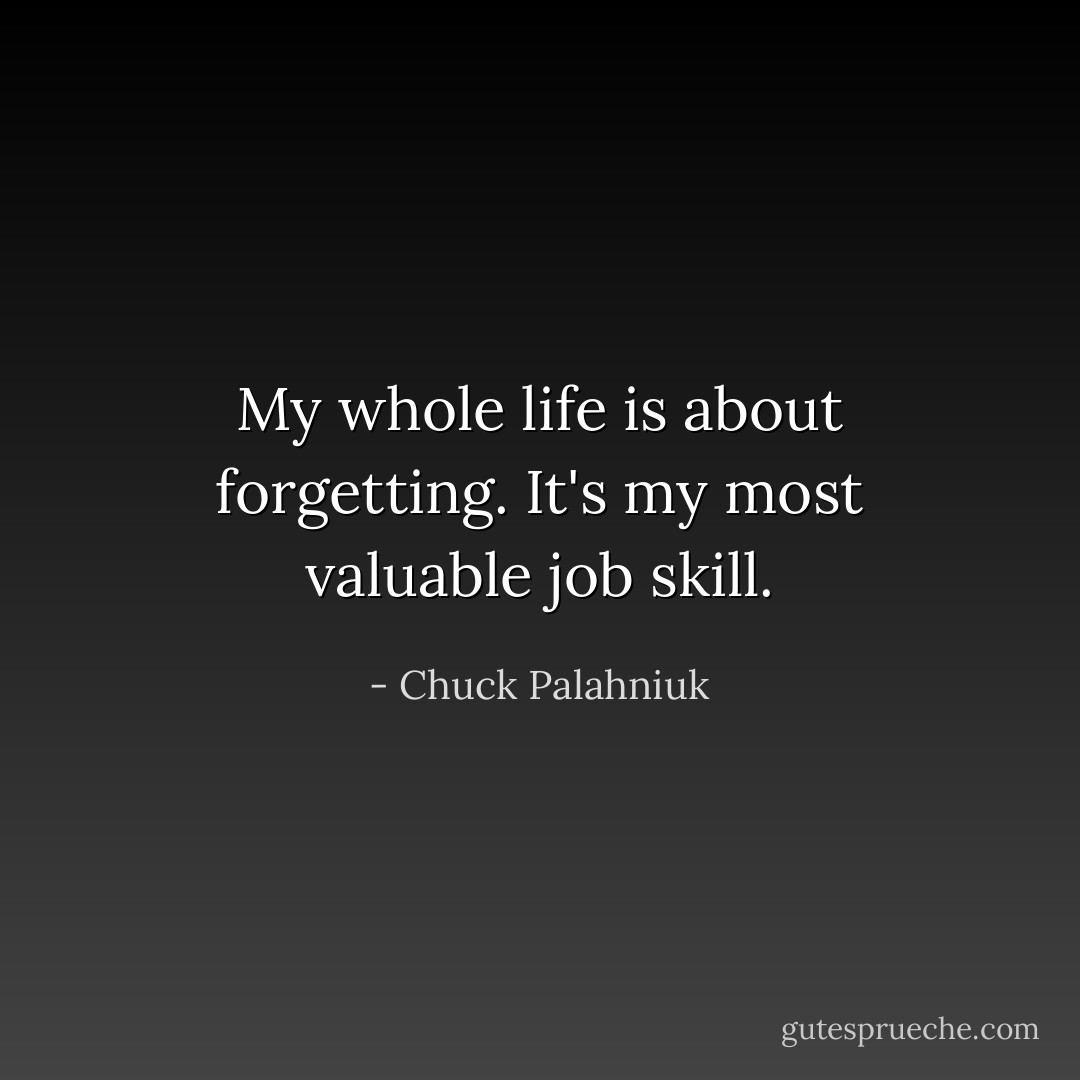 My whole life is about forgetting. It's my most valuable job skill. - Chuck Palahniuk