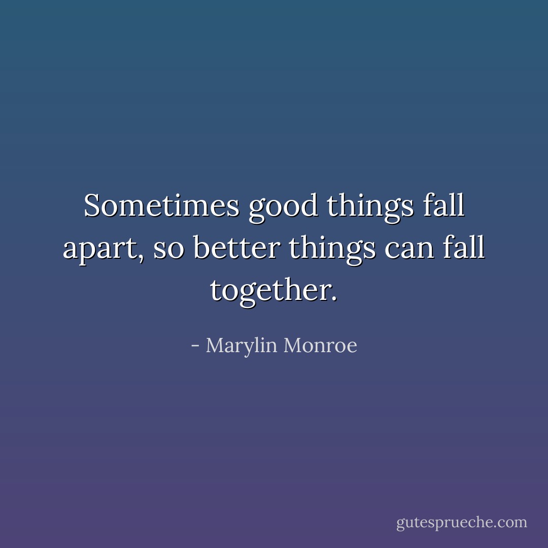 Sometimes good things fall apart, so better things can fall together. - Marylin Monroe