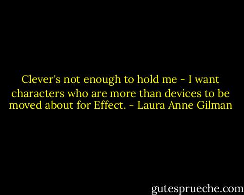 Clever's not enough to hold me - I want characters who are more than devices to be moved about for Effect. - Laura Anne Gilman