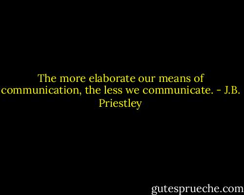The more elaborate our means of communication, the less we communicate. - J.B. Priestley