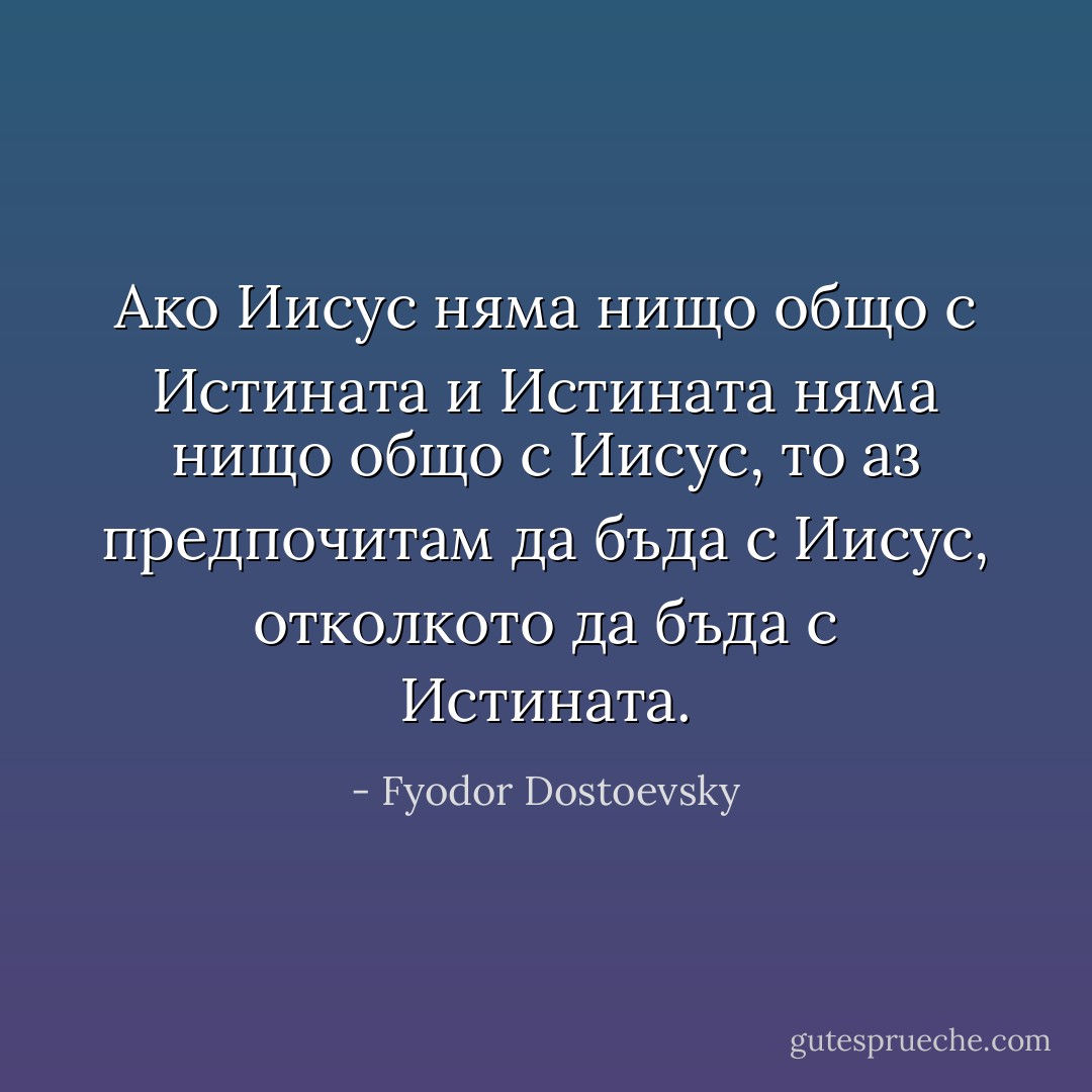Ако Иисус няма нищо общо с Истината и Истината няма нищо общо с Иисус, то аз предпочитам да бъда с Иисус, отколкото да бъда с Истината. - Fyodor Dostoevsky