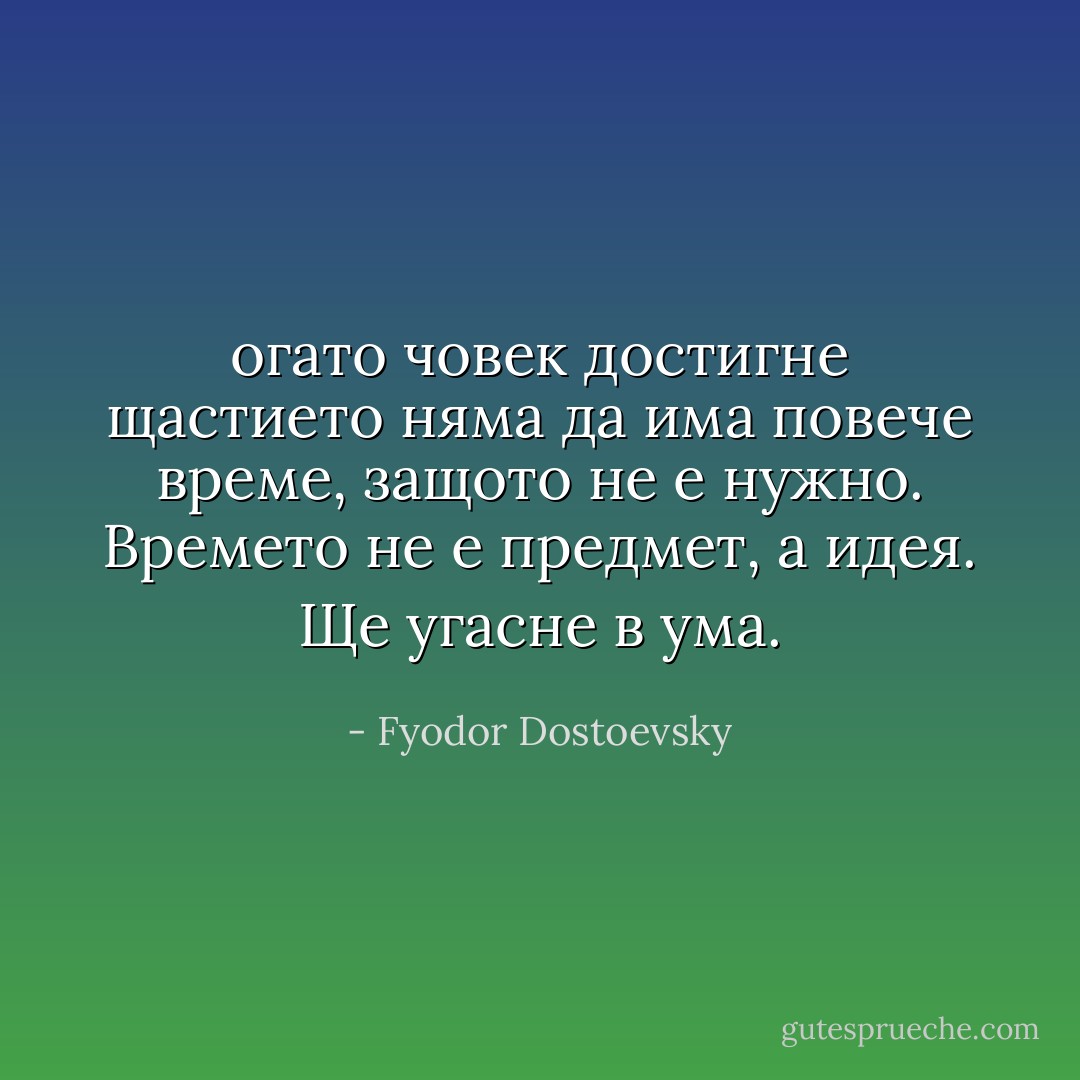 огато човек достигне щастието няма да има повече време, защото не е нужно. Времето не е предмет, а идея. Ще угасне в ума. - Fyodor Dostoevsky