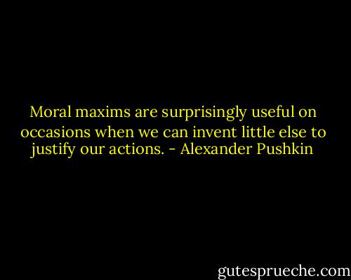 Moral maxims are surprisingly useful on occasions when we can invent little else to justify our actions. - Alexander Pushkin