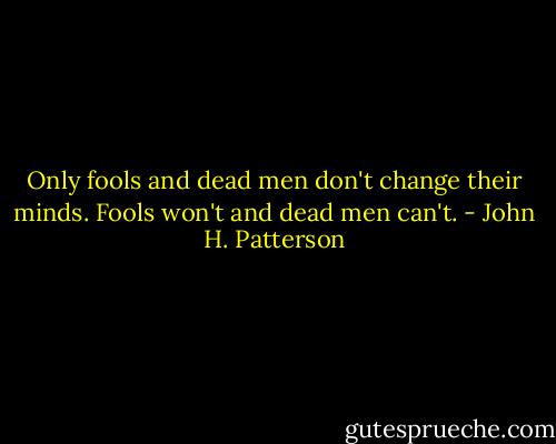 Only fools and dead men don't change their minds. Fools won't and dead men can't. - John H. Patterson