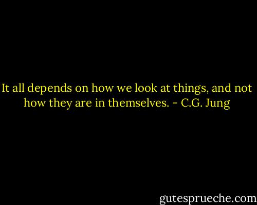 It all depends on how we look at things, and not how they are in themselves. - C.G. Jung
