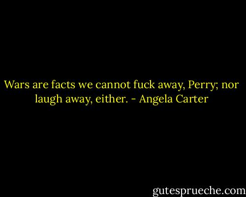 Wars are facts we cannot fuck away, Perry; nor laugh away, either. - Angela Carter