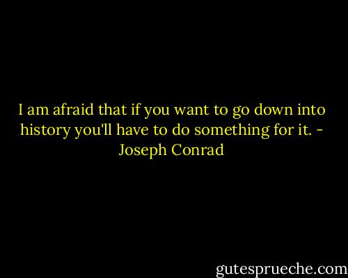 I am afraid that if you want to go down into history you'll have to do something for it. - Joseph Conrad