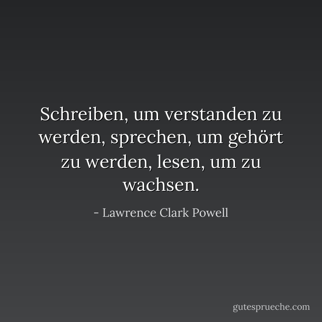 Schreiben, um verstanden zu werden, sprechen, um gehört zu werden, lesen, um zu wachsen. - Lawrence Clark Powell<