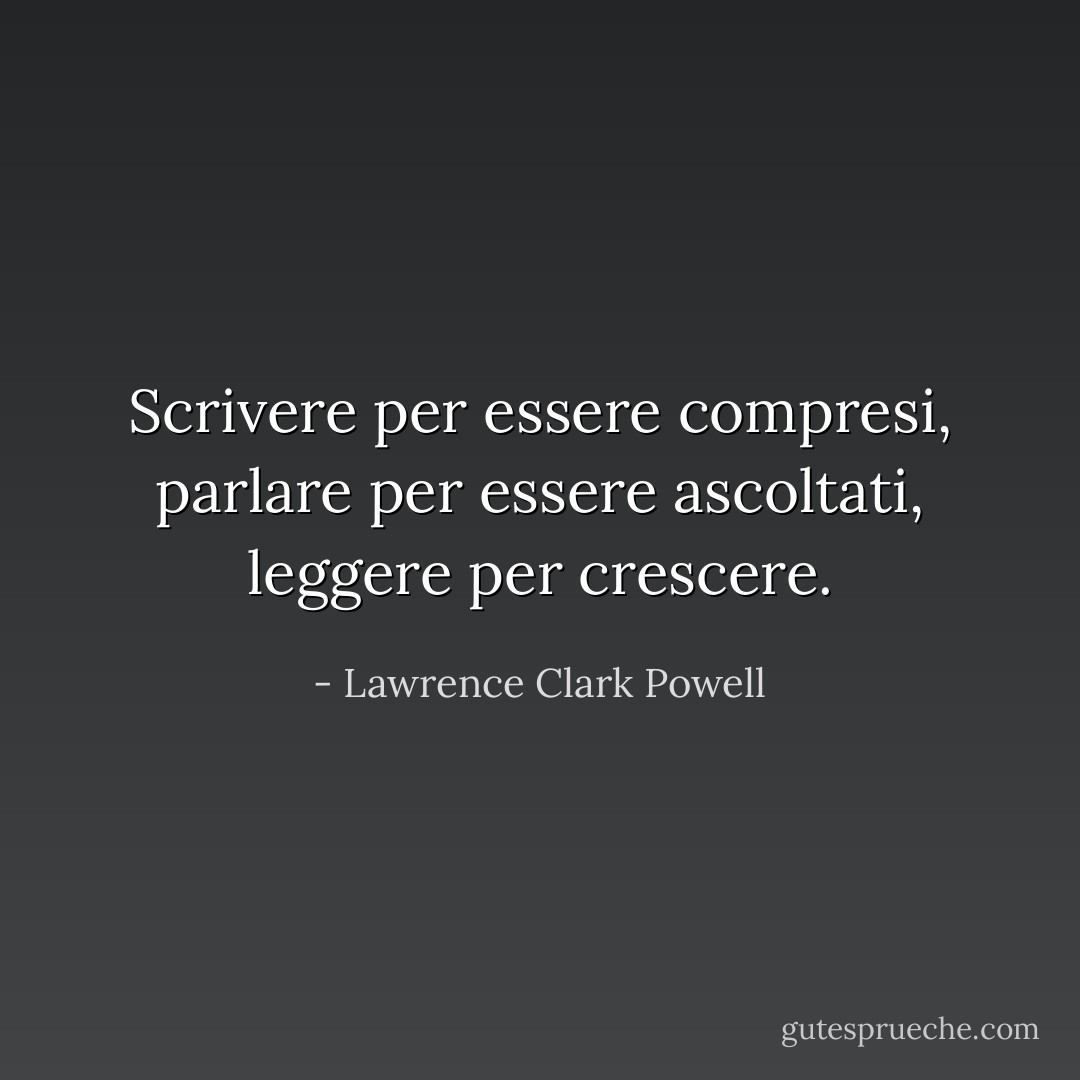 Scrivere per essere compresi, parlare per essere ascoltati, leggere per crescere. - Lawrence Clark Powell