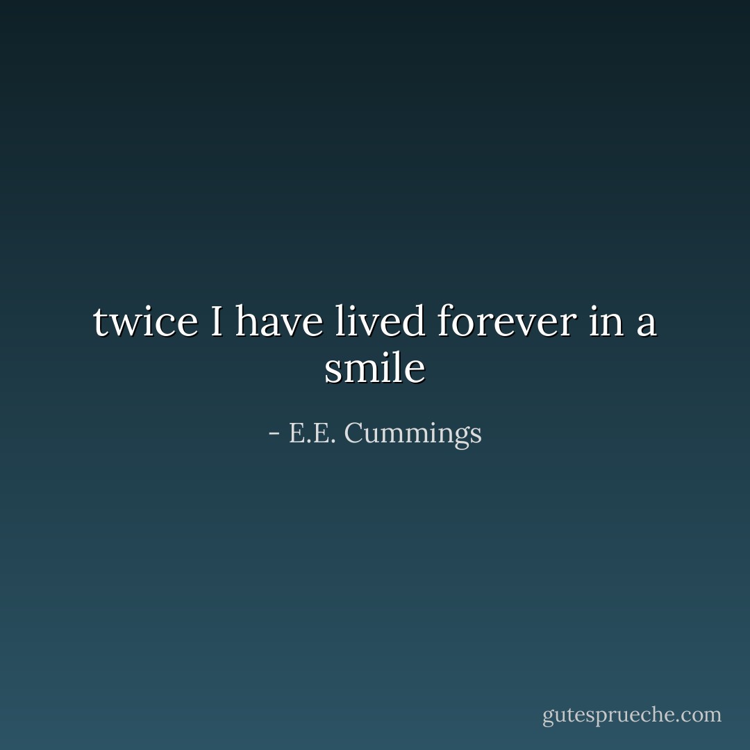 twice I have lived forever in a smile - E.E. Cummings