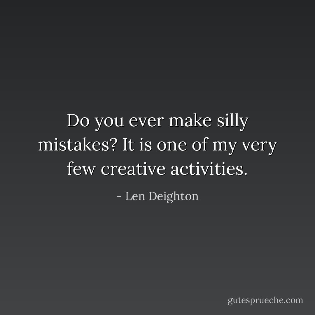 Do you ever make silly mistakes? It is one of my very few creative activities. - Len Deighton