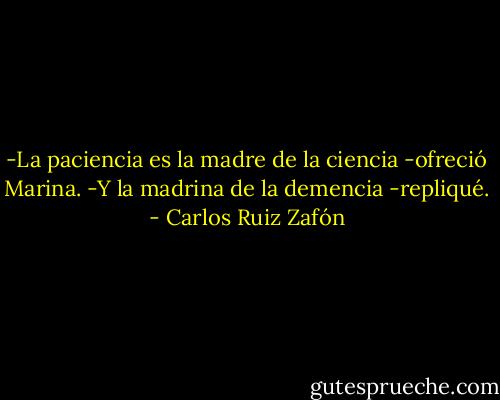 -La paciencia es la madre de la ciencia -ofreció Marina.<br />-Y la madrina de la demencia -repliqué. - Carlos Ruiz Zafón