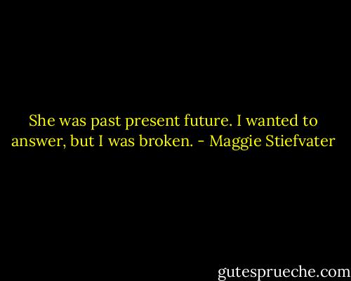 She was past present future. I wanted to answer, but I was broken. - Maggie Stiefvater