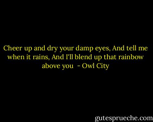 Cheer up and dry your damp eyes,<br />And tell me when it rains,<br />And I'll blend up that rainbow above you  - Owl City