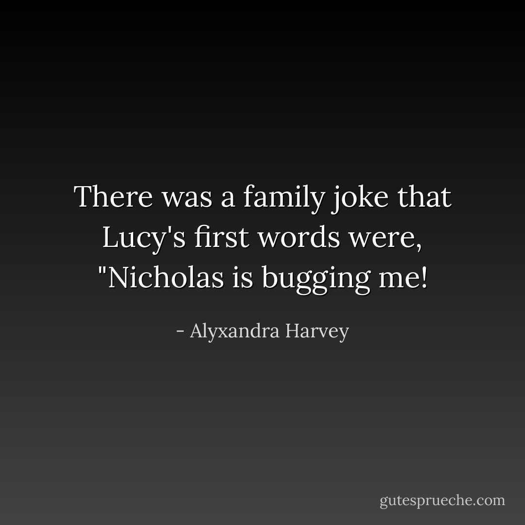 There was a family joke that Lucy's first words were, "Nicholas is bugging me! - Alyxandra Harvey