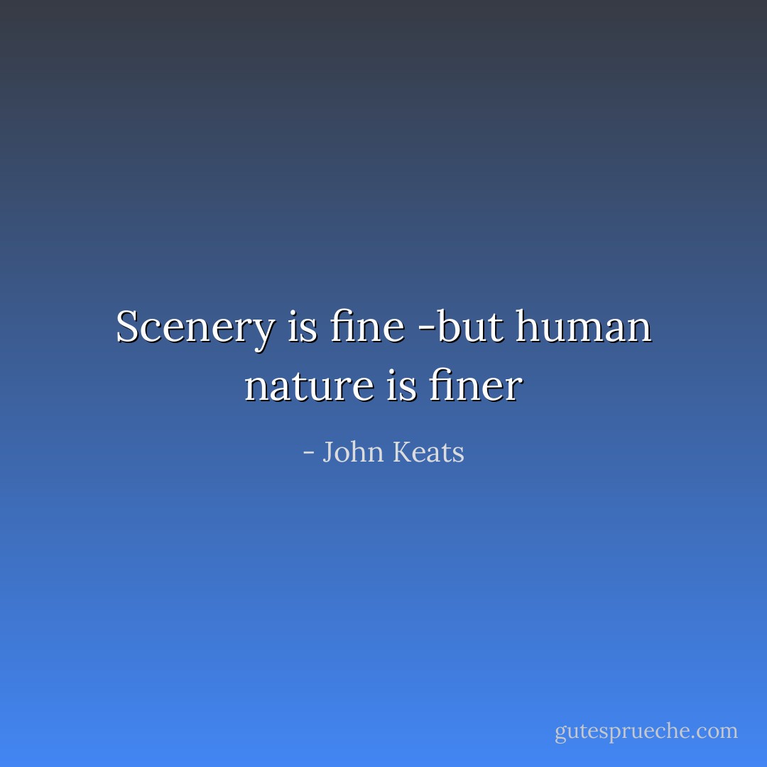 Scenery is fine -but human nature is finer - John Keats