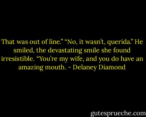 That was out of line.”<br />“No, it wasn’t, querida.” He smiled, the devastating smile she found irresistible. “You’re my wife, and you do have an amazing mouth. - Delaney Diamond