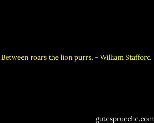Between roars the lion purrs. - William Stafford