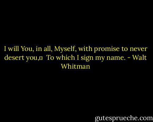 I will You, in all, Myself, with promise to never desert you,	 <br />To which I sign my name. - Walt Whitman