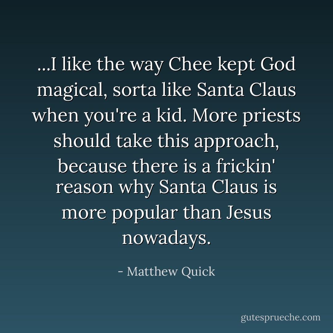 ...I like the way Chee kept God magical, sorta like Santa Claus when you're a kid. More priests should take this approach, because there is a frickin' reason why Santa Claus is more popular than Jesus nowadays. - Matthew Quick