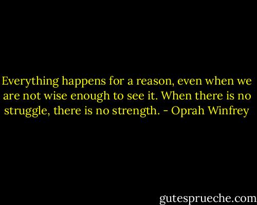 Everything happens for a reason, even when we are not wise enough to see it. When there is no struggle, there is no strength. - Oprah Winfrey