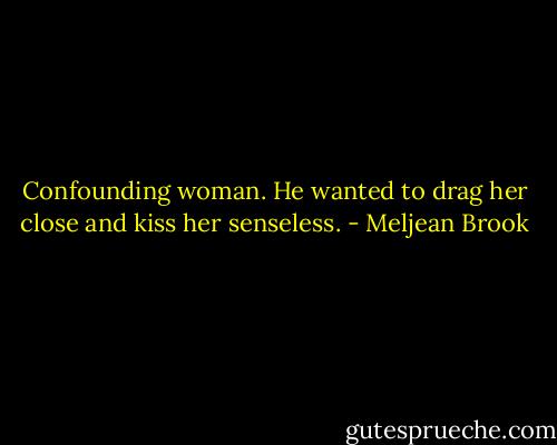 Confounding woman. He wanted to drag her close and kiss her senseless. - Meljean Brook