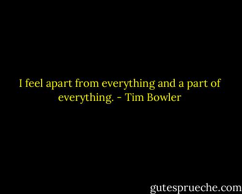 I feel apart from everything and a part of everything. - Tim Bowler