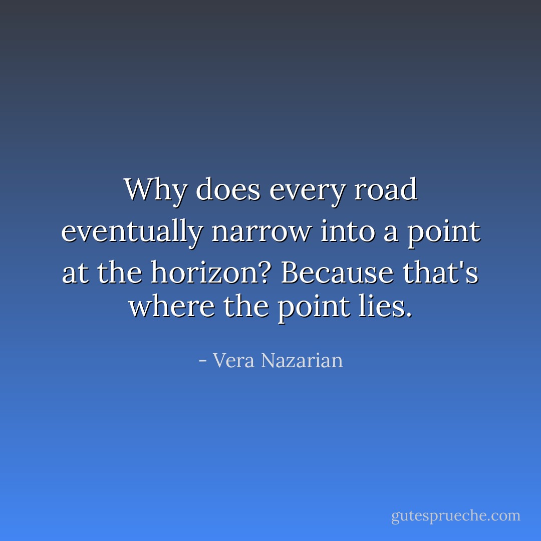 Why does every road eventually narrow into a point at the horizon? Because that's where the point lies. - Vera Nazarian