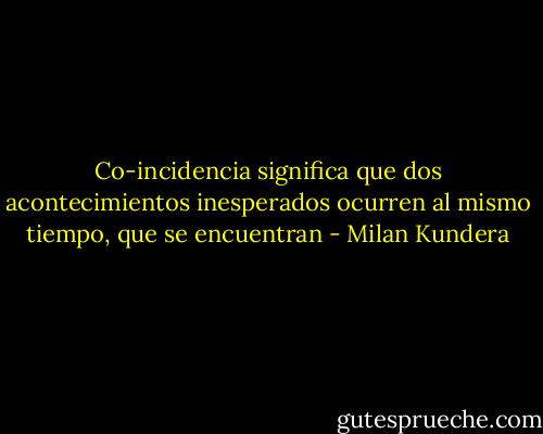 Co-incidencia significa que dos acontecimientos inesperados ocurren al mismo tiempo, que se encuentran - Milan Kundera