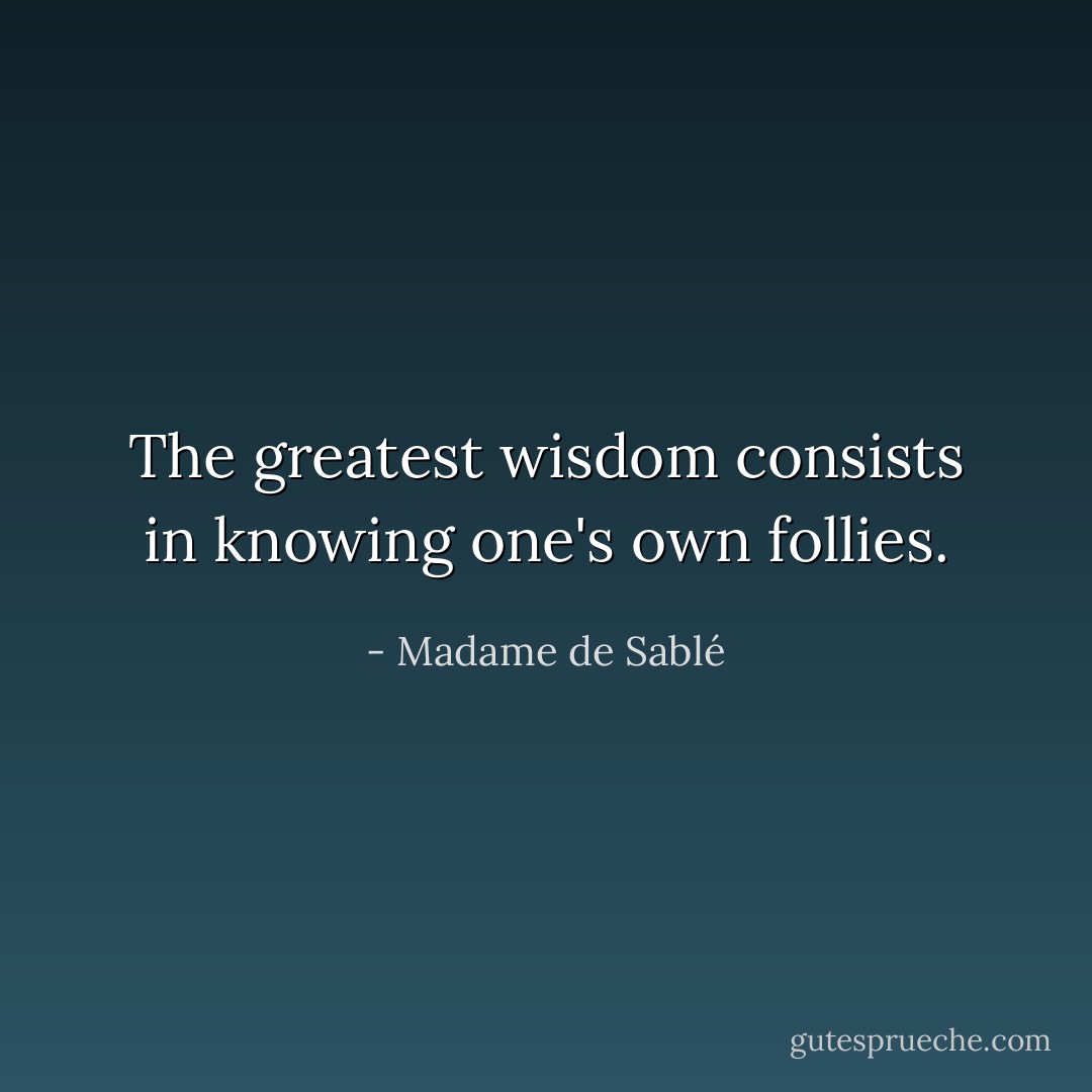 The greatest wisdom consists in knowing one's own follies. - Madame de Sablé